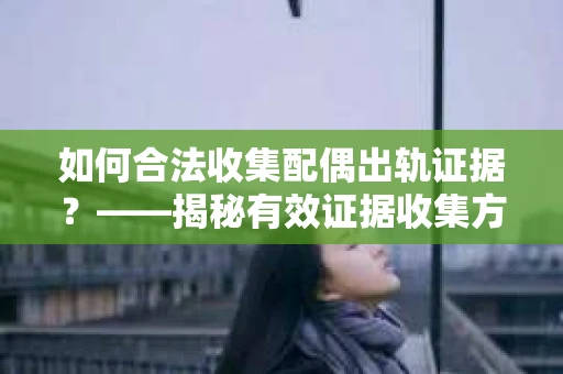 如何合法收集配偶出轨证据？——揭秘有效证据收集方案