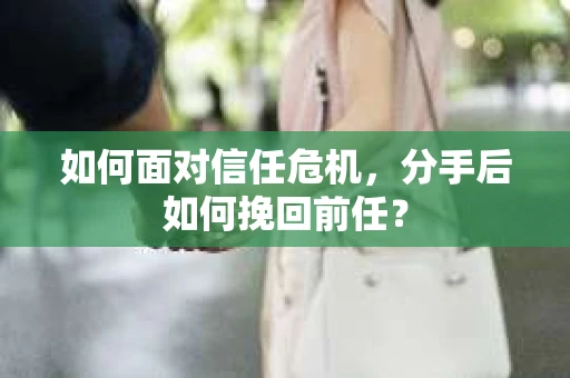如何面对信任危机，分手后如何挽回前任？