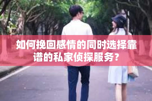 如何挽回感情的同时选择靠谱的私家侦探服务？