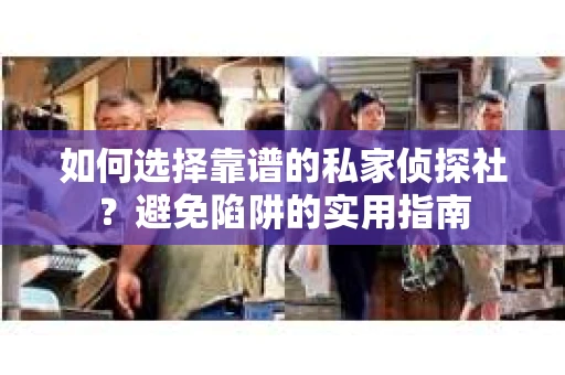如何选择靠谱的私家侦探社？避免陷阱的实用指南