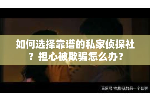 如何选择靠谱的私家侦探社？担心被欺骗怎么办？