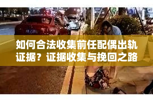 如何合法收集前任配偶出轨证据？证据收集与挽回之路怎么办？