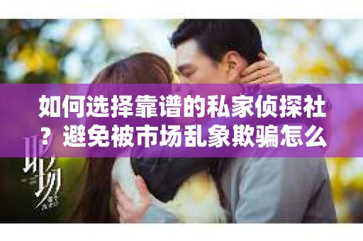 如何选择靠谱的私家侦探社？避免被市场乱象欺骗怎么办？