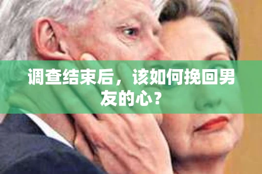 调查结束后，该如何挽回男友的心？