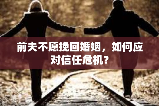 前夫不愿挽回婚姻，如何应对信任危机？