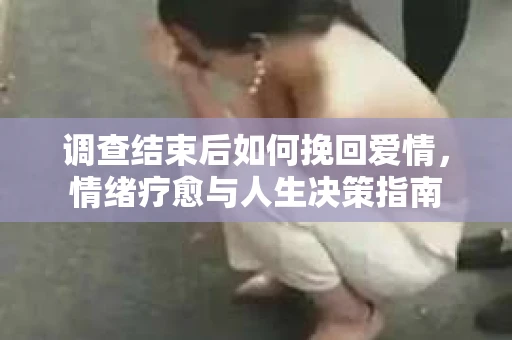 调查结束后如何挽回爱情，情绪疗愈与人生决策指南