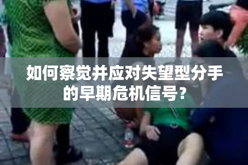 如何察觉并应对失望型分手的早期危机信号？