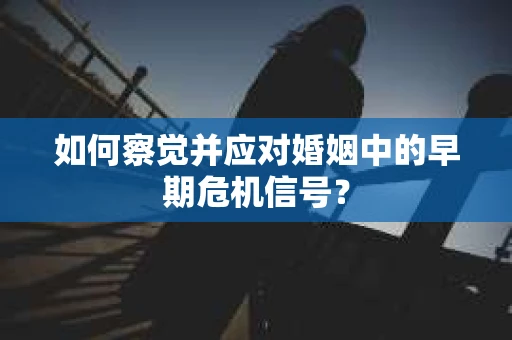 如何察觉并应对婚姻中的早期危机信号? 如何察觉并应对婚姻中的早期危机信号?