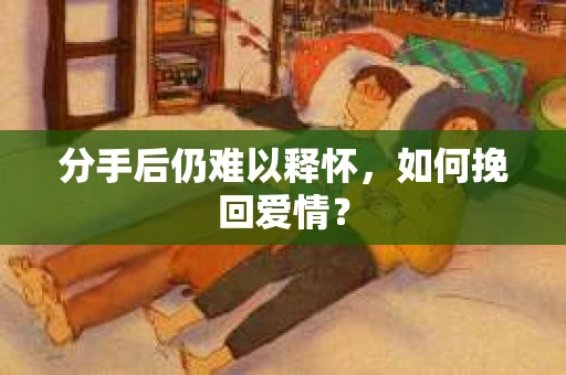 分手后仍难以释怀,如何挽回爱情? 分手后仍难以释怀,如何挽回爱情?