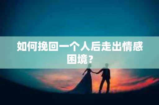 如何挽回一个人后走出情感困境？