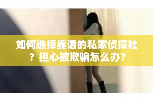 如何选择靠谱的私家侦探社？担心被欺骗怎么办？