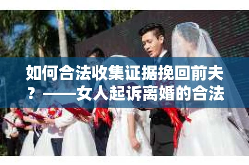 如何合法收集证据挽回前夫？——女人起诉离婚的合法取证策略