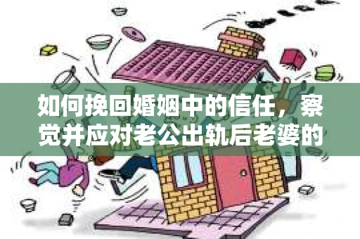 如何挽回婚姻中的信任，察觉并应对老公出轨后老婆的危机信号
