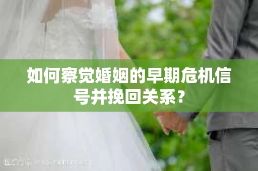 如何察觉婚姻的早期危机信号并挽回关系？