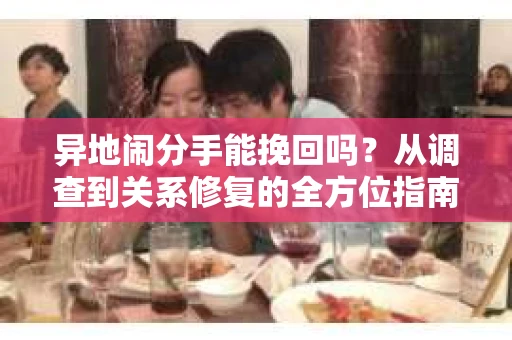 异地闹分手能挽回吗？从调查到关系修复的全方位指南