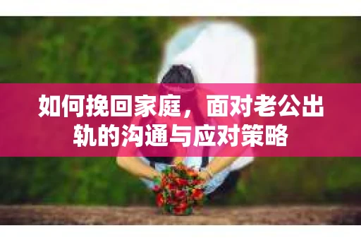 如何挽回家庭，面对老公出轨的沟通与应对策略