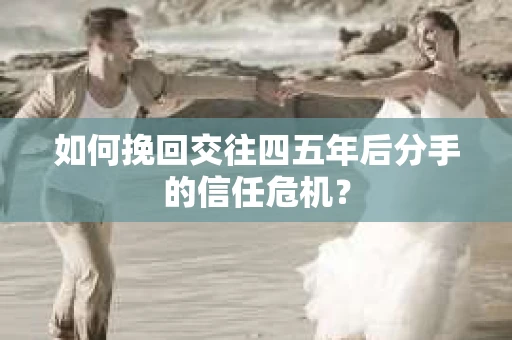 如何挽回交往四五年后分手的信任危机？
