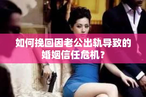 如何挽回因老公出轨导致的婚姻信任危机？