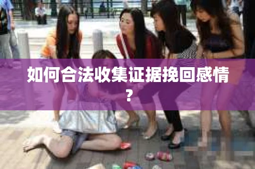 如何合法收集证据挽回感情？