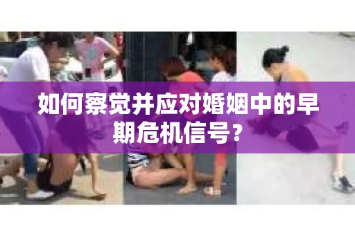 如何察觉并应对婚姻中的早期危机信号？