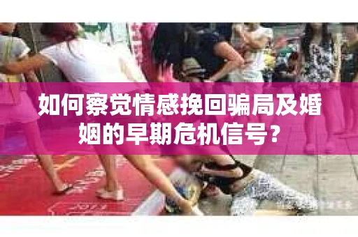 如何察觉情感挽回骗局及婚姻的早期危机信号？