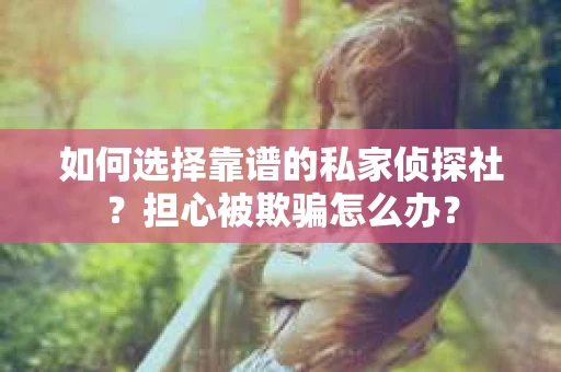 如何选择靠谱的私家侦探社？担心被欺骗怎么办？