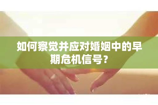 如何察觉并应对婚姻中的早期危机信号？