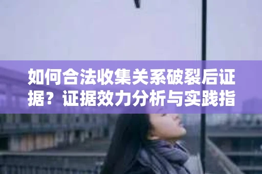 如何合法收集关系破裂后证据？证据效力分析与实践指南