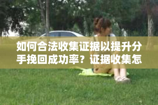 如何合法收集证据以提升分手挽回成功率？证据收集怎么办？