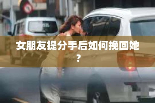 女朋友提分手后如何挽回她? 女朋友提分手后如何挽回她?