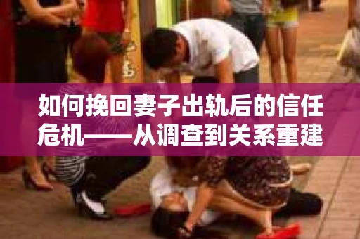 如何挽回妻子出轨后的信任危机——从调查到关系重建的全方位指南