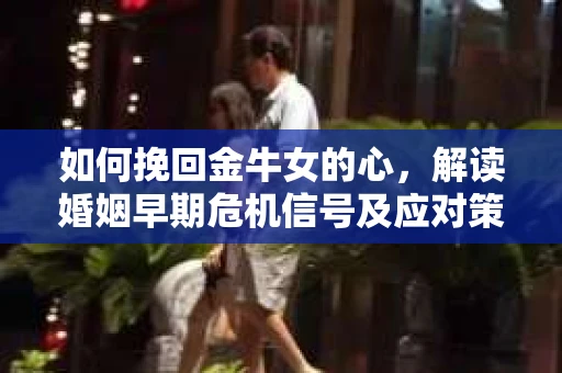 如何挽回金牛女的心,解读婚姻早期危机信号及应对策略 如何挽回金牛女的心,解读婚姻早期危机信号及应对策略