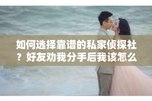 如何选择靠谱的私家侦探社？好友劝我分手后我该怎么办？