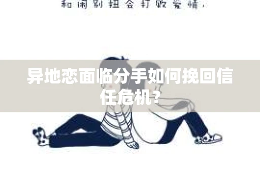 异地恋面临分手如何挽回信任危机？