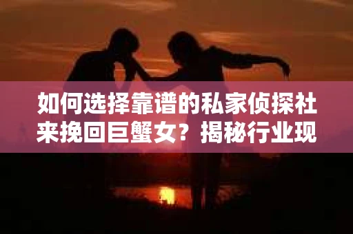 如何选择靠谱的私家侦探社来挽回巨蟹女？揭秘行业现状与陷阱，让你轻松避坑