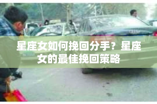星座女如何挽回分手？星座女的最佳挽回策略