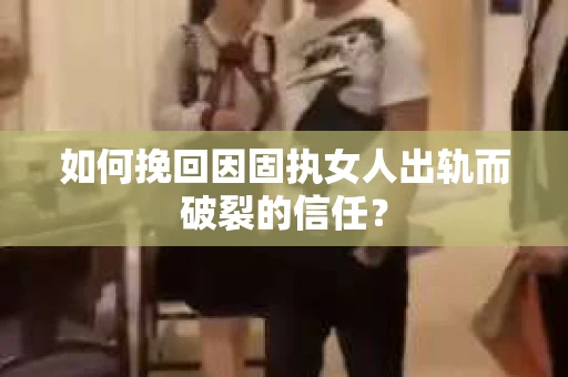 如何挽回因固执女人出轨而破裂的信任？