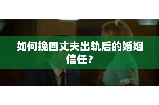 如何挽回丈夫出轨后的婚姻信任？