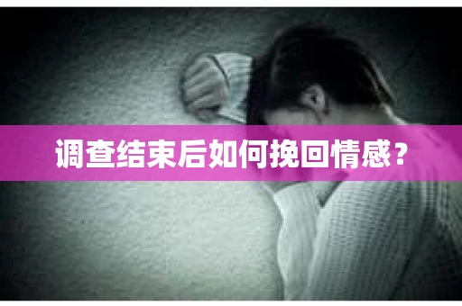 调查结束后如何挽回情感？