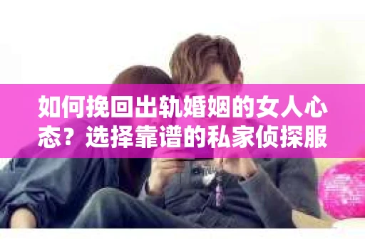 如何挽回出轨婚姻的女人心态?选择靠谱的私家侦探服务指南 如何挽回出轨婚姻的女人心态?选择靠谱的私家侦探服务指南