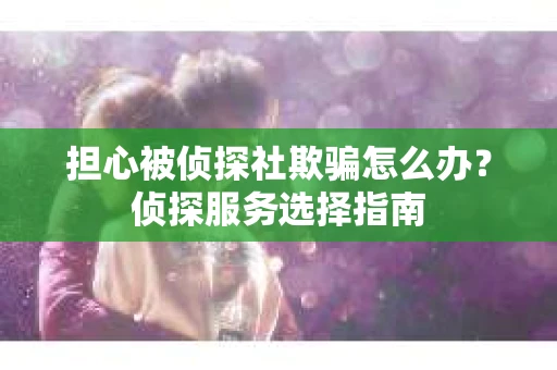 担心被侦探社欺骗怎么办？侦探服务选择指南