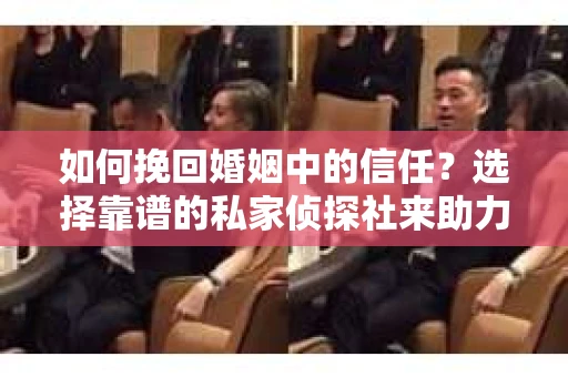 如何挽回婚姻中的信任？选择靠谱的私家侦探社来助力