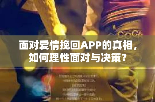 面对爱情挽回APP的真相，如何理性面对与决策？