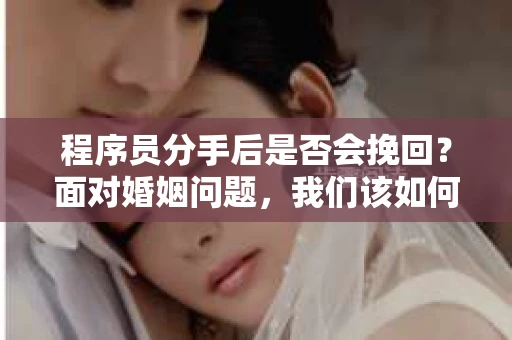 程序员分手后是否会挽回？面对婚姻问题，我们该如何应对？