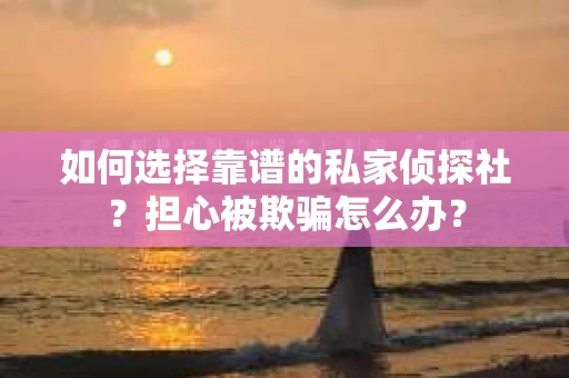 如何选择靠谱的私家侦探社？担心被欺骗怎么办？