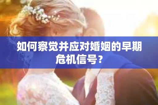 如何察觉并应对婚姻的早期危机信号？