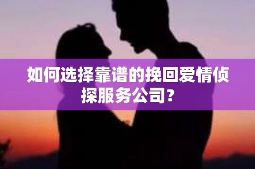 如何选择靠谱的挽回爱情侦探服务公司？