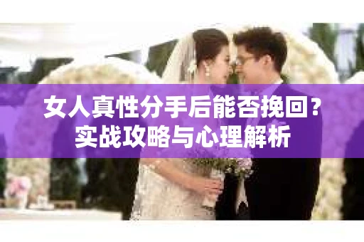 女人真性分手后能否挽回？实战攻略与心理解析