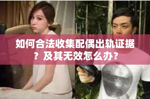 如何合法收集配偶出轨证据？及其无效怎么办？