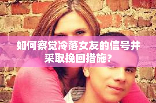 如何察觉冷落女友的信号并采取挽回措施? 如何察觉冷落女友的信号并采取挽回措施?